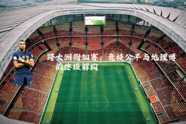 跨大洲附加赛:竞技公平与地理博弈的终极解构