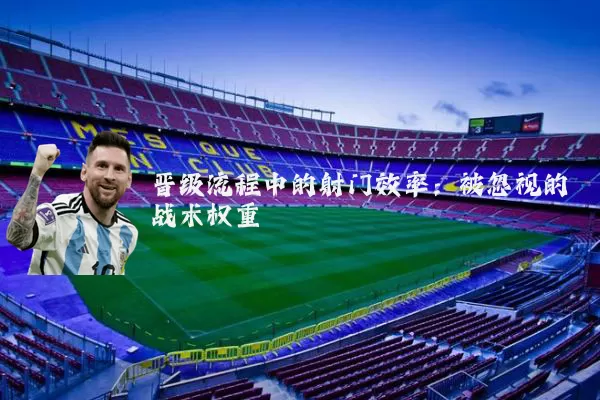 晋级流程中的射门效率:被忽视的战术权重