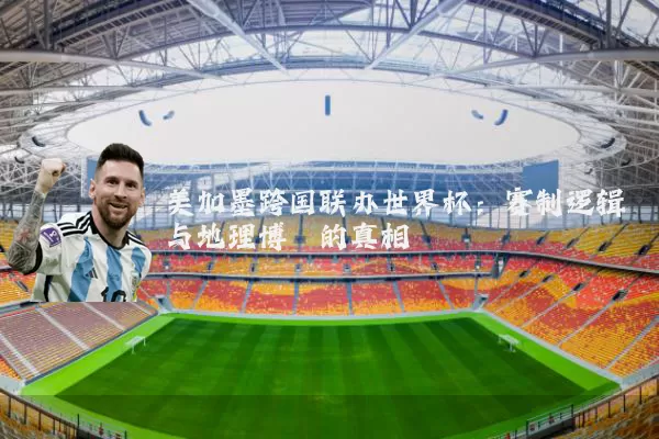 美加墨跨国联办世界杯:赛制逻辑与地理博弈的真相