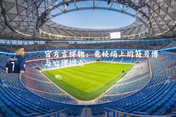 官方吉祥物:竞技场上的符号博弈与心理锚点