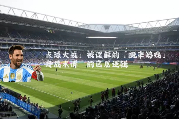 点球大战:被误解的「概率游戏」与战术博弈的底层逻辑