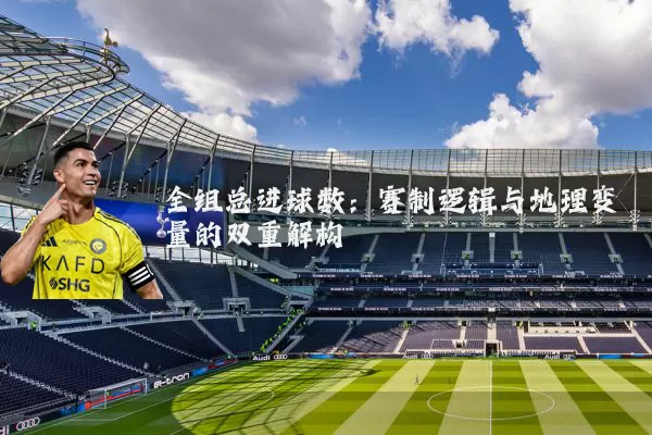 全组总进球数:赛制逻辑与地理变量的双重解构