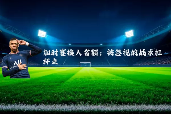加时赛换人名额:被忽视的战术杠杆点