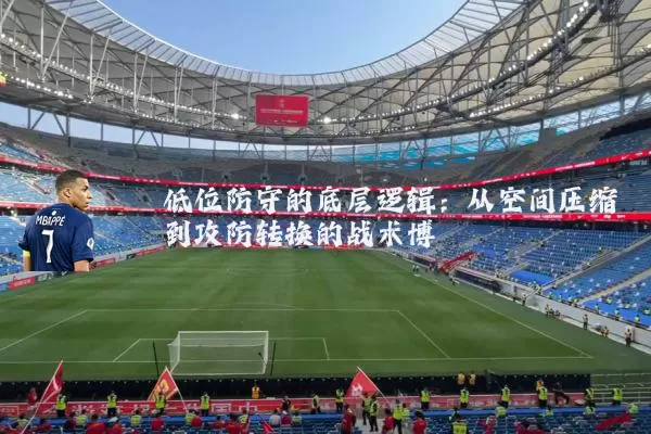 低位防守的底层逻辑:从空间压缩到攻防转换的战术博弈
