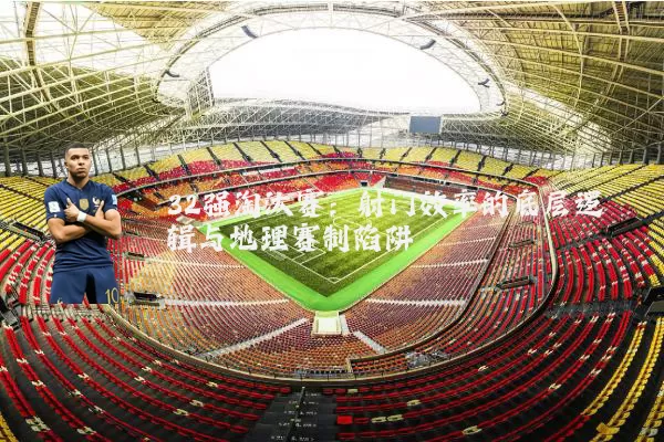 32强淘汰赛：射门效率的底层逻辑与地理赛制陷阱