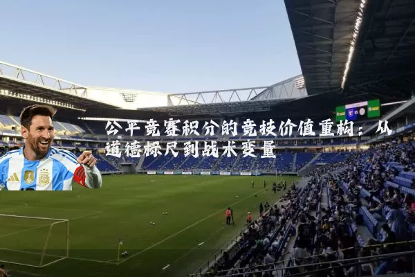 公平竞赛积分的竞技价值重构:从道德标尺到战术变量