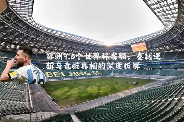 非洲9.5个世界杯名额：赛制逻辑与竞技真相的深度拆解